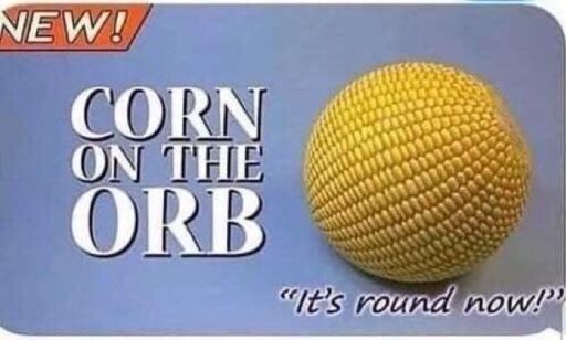 Corn on the Orb (a sphere of corn reminiscent of a corn cob). "Its round now!"
